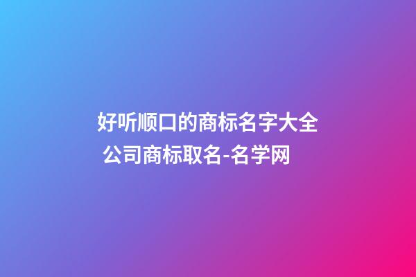 好听顺口的商标名字大全 公司商标取名-名学网-第1张-公司起名-玄机派